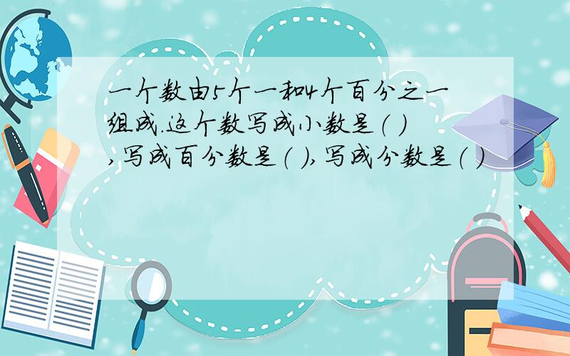 一个数由5个一和4个百分之一组成.这个数写成小数是（ ）,写成百分数是（ ）,写成分数是（ ）