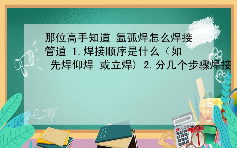 那位高手知道 氩弧焊怎么焊接管道 1.焊接顺序是什么（如 先焊仰焊 或立焊) 2.分几个步骤焊接 (如是分两半部分焊接