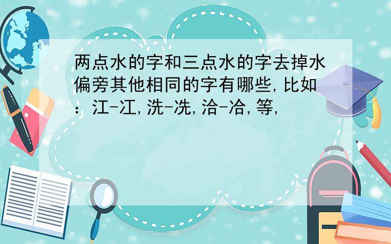 两点水的字和三点水的字去掉水偏旁其他相同的字有哪些,比如：江-冮,洗-冼,洽-冾,等,