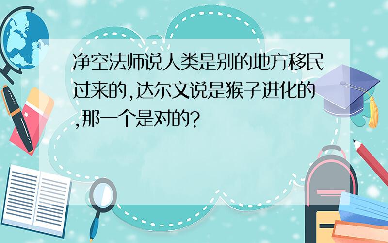 净空法师说人类是别的地方移民过来的,达尔文说是猴子进化的,那一个是对的?