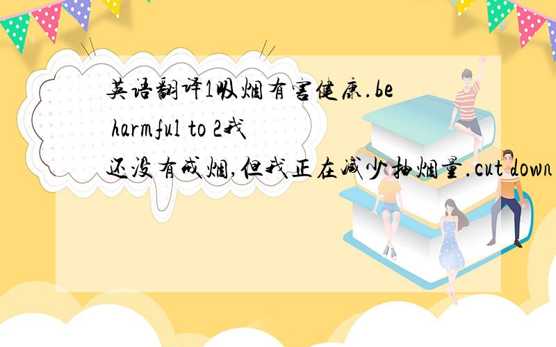 英语翻译1吸烟有害健康.be harmful to 2我还没有戒烟,但我正在减少抽烟量.cut down 3这是我现在住