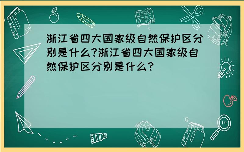 浙江省四大国家级自然保护区分别是什么?浙江省四大国家级自然保护区分别是什么?