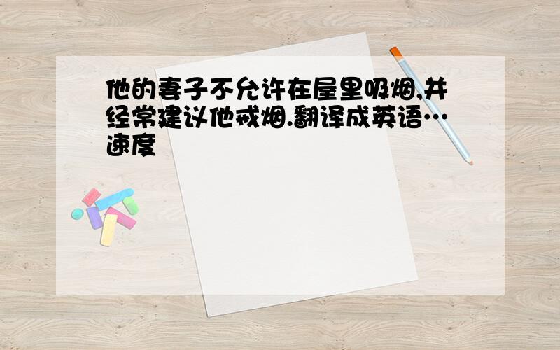 他的妻子不允许在屋里吸烟,并经常建议他戒烟.翻译成英语…速度