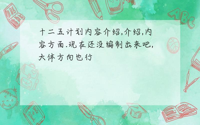 十二五计划内容介绍,介绍,内容方面.现在还没编制出来吧,大体方向也行