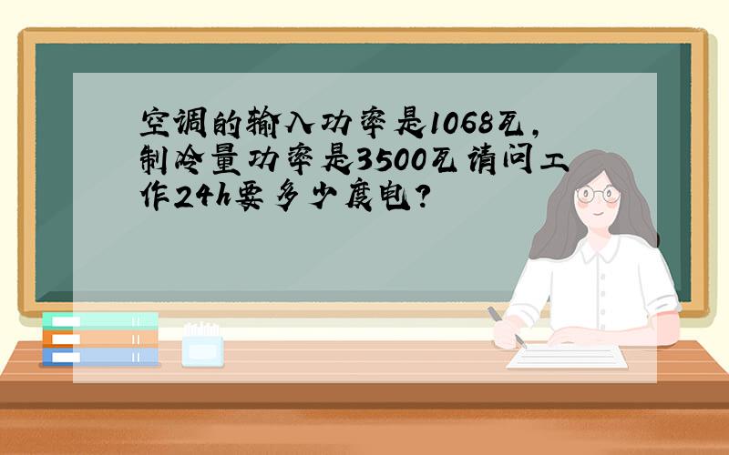 空调的输入功率是1068瓦,制冷量功率是3500瓦请问工作24h要多少度电?