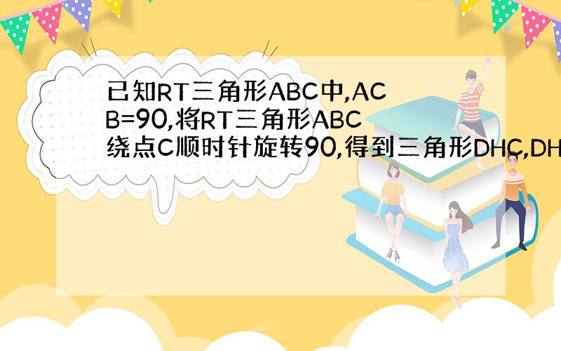 已知RT三角形ABC中,ACB=90,将RT三角形ABC绕点C顺时针旋转90,得到三角形DHC,DH的延长线交AB于点G