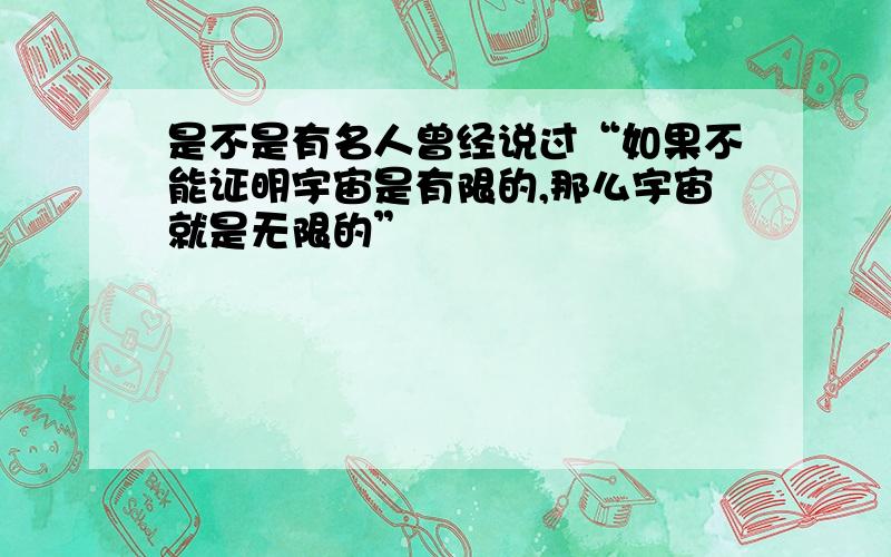 是不是有名人曾经说过“如果不能证明宇宙是有限的,那么宇宙就是无限的”