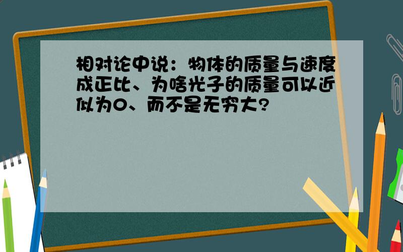 相对论中说：物体的质量与速度成正比、为啥光子的质量可以近似为0、而不是无穷大?