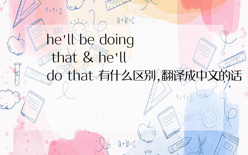 he'll be doing that & he'll do that 有什么区别,翻译成中文的话