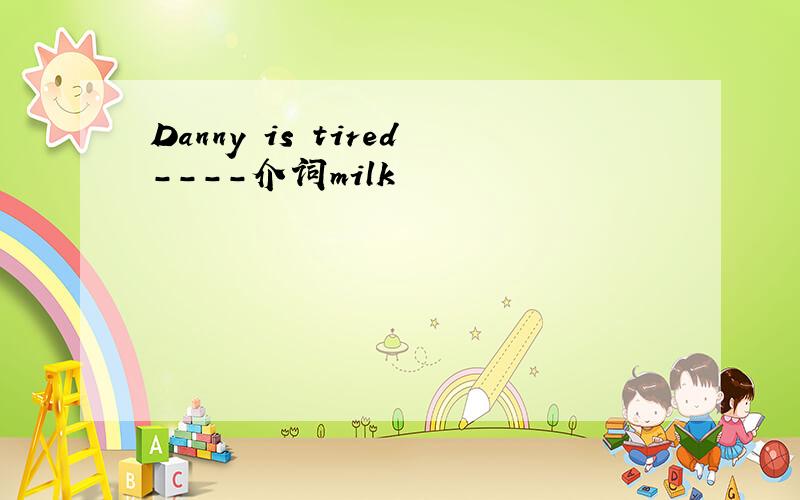 Danny is tired----介词milk