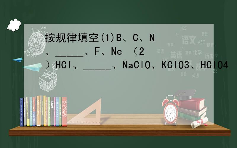 按规律填空(1)B、C、N 、_____、F、Ne （2）HCl、_____、NaClO、KClO3、HClO4 (3)