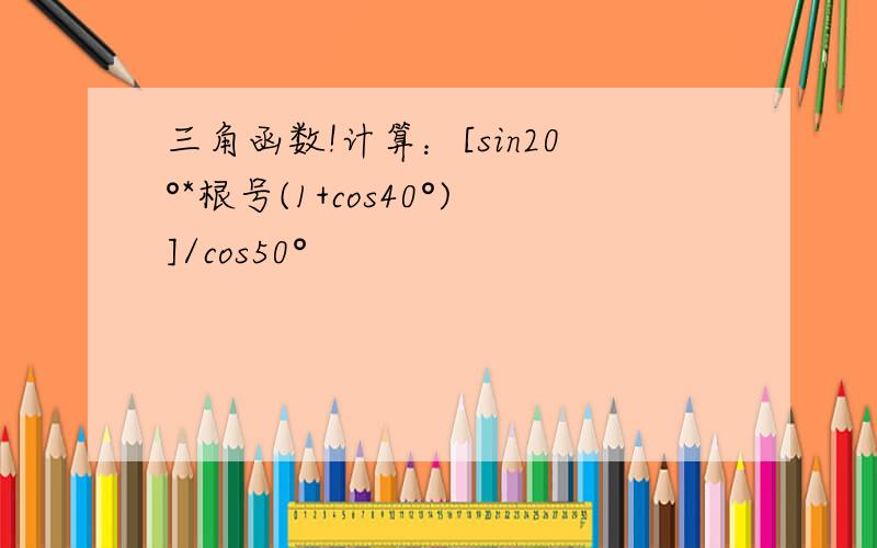 三角函数!计算：[sin20°*根号(1+cos40°)]/cos50°