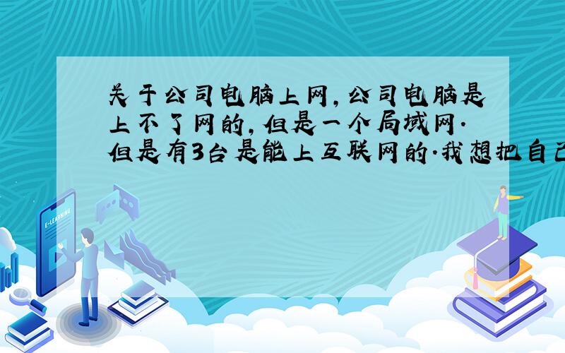 关于公司电脑上网,公司电脑是上不了网的,但是一个局域网.但是有3台是能上互联网的.我想把自己的电脑的物理地址和ip完全改