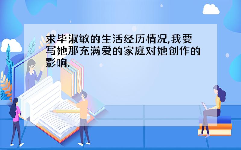 求毕淑敏的生活经历情况,我要写她那充满爱的家庭对她创作的影响.