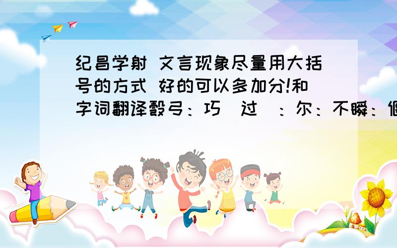 纪昌学射 文言现象尽量用大括号的方式 好的可以多加分!和字词翻译彀弓：巧（过）：尔：不瞬：偃：承：