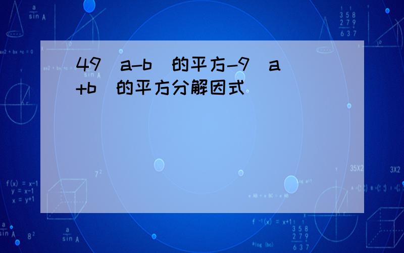 49(a-b)的平方-9(a+b)的平方分解因式