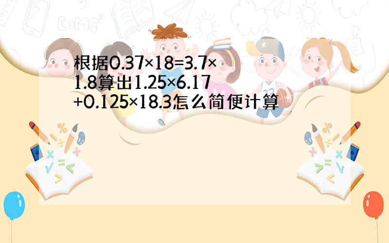 根据0.37×18=3.7×1.8算出1.25×6.17+0.125×18.3怎么简便计算