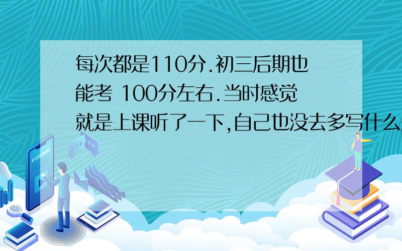 每次都是110分.初三后期也能考 100分左右.当时感觉就是上课听了一下,自己也没去多写什么题,上了高中我觉得数学有点难