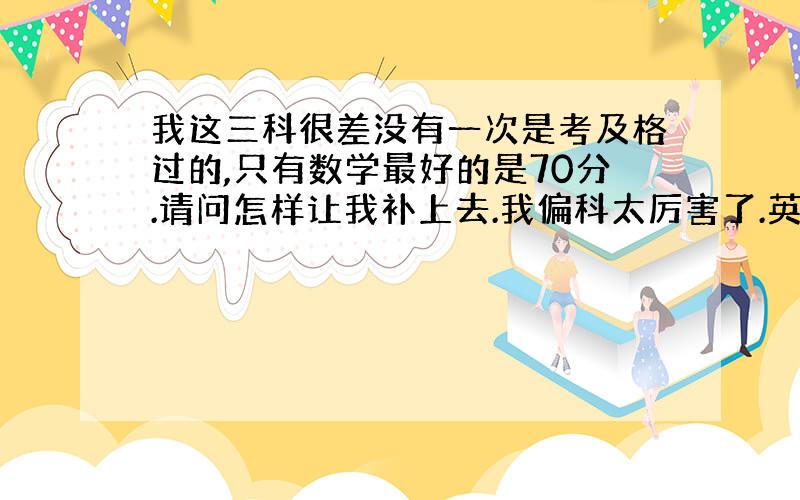 我这三科很差没有一次是考及格过的,只有数学最好的是70分.请问怎样让我补上去.我偏科太厉害了.英语都是100分以上.其他