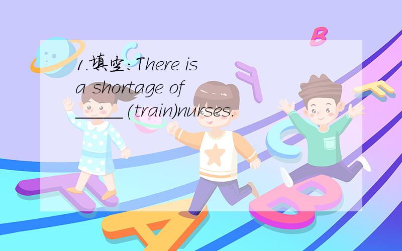 1.填空:There is a shortage of _____(train)nurses.