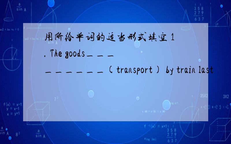 用所给单词的适当形式填空 1. The goods_________(transport) by train last