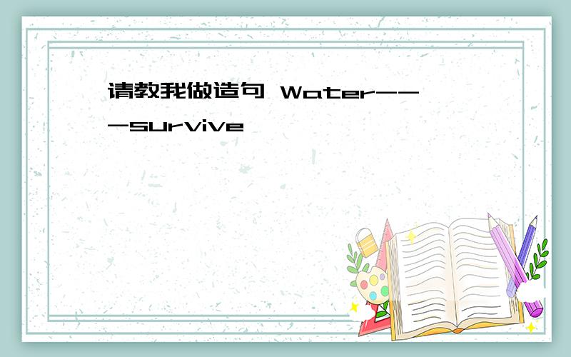 请教我做造句 Water---survive