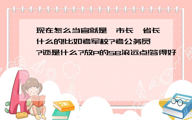 现在怎么当官就是,市长,省长什么的!比如考军校?考公务员?还是什么?放P的SB滚远点!答得好