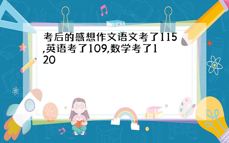 考后的感想作文语文考了115,英语考了109,数学考了120