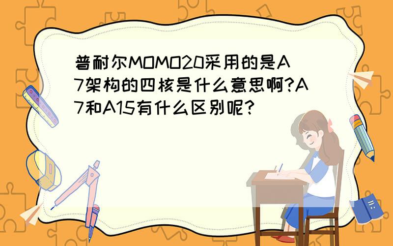 普耐尔MOMO20采用的是A7架构的四核是什么意思啊?A7和A15有什么区别呢?