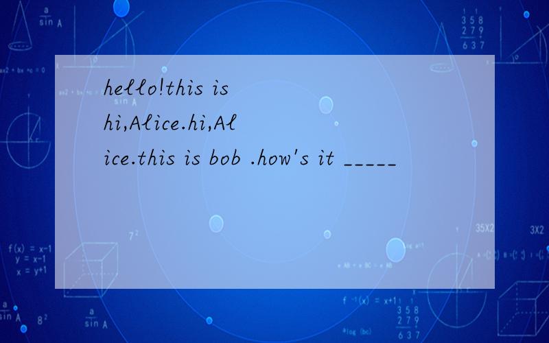 hello!this is hi,Alice.hi,Alice.this is bob .how's it _____