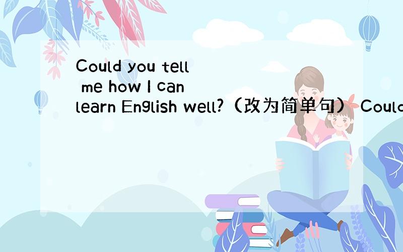 Could you tell me how I can learn English well?（改为简单句） Could