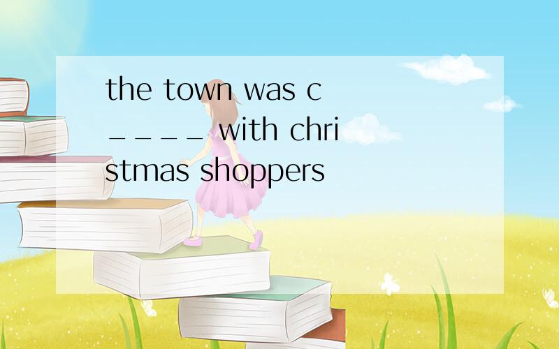 the town was c____ with christmas shoppers