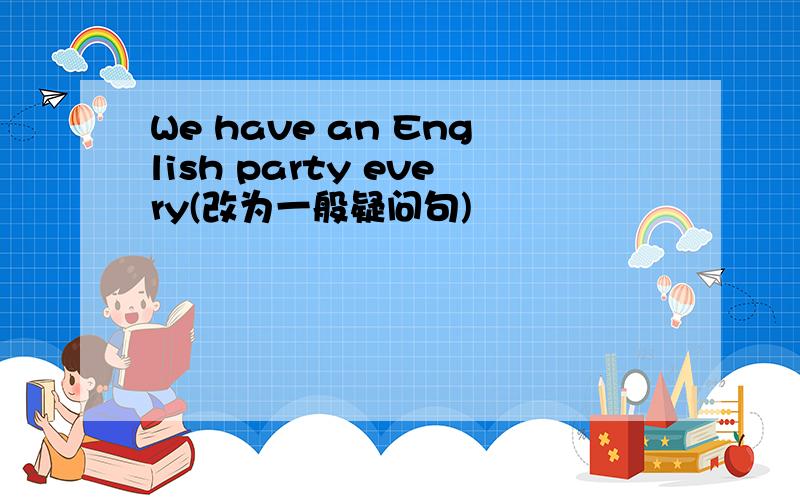 We have an English party every(改为一般疑问句)