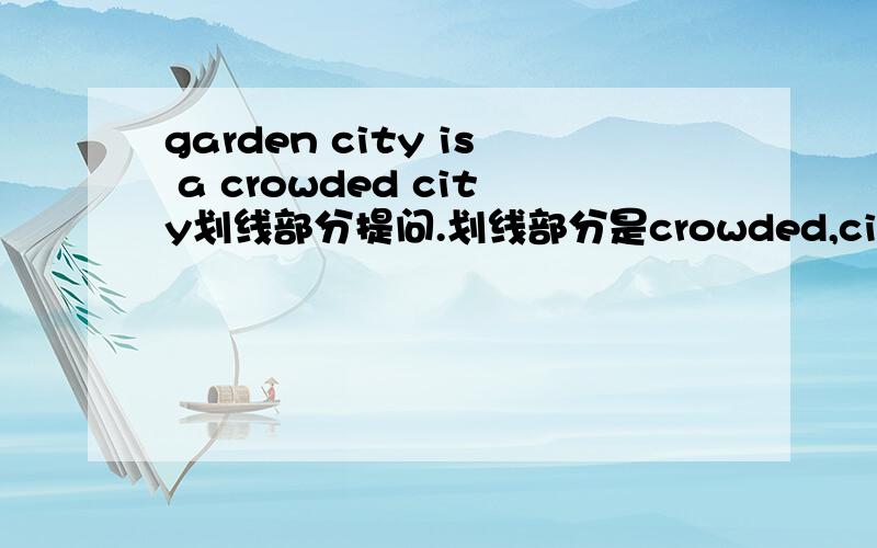 garden city is a crowded city划线部分提问.划线部分是crowded,city is gar