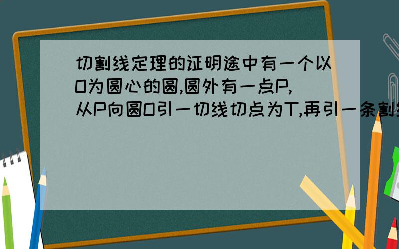 切割线定理的证明途中有一个以O为圆心的圆,圆外有一点P,从P向圆O引一切线切点为T,再引一条割线与圆先后交于B A两点