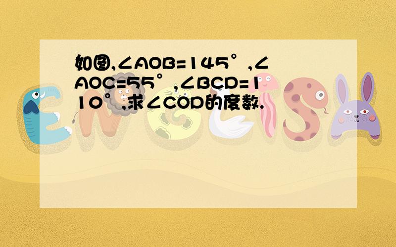 如图,∠AOB=145°,∠AOC=55°,∠BCD=110°,求∠COD的度数.