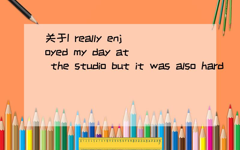 关于I really enjoyed my day at the studio but it was also hard