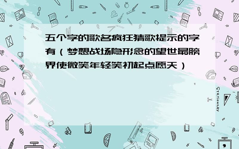 五个字的歌名疯狂猜歌提示的字有（梦想战场隐形念的望世最膀界使微笑年轻笑初起点愿天）