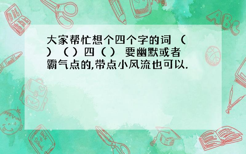 大家帮忙想个四个字的词 （ ）（ ）四（ ） 要幽默或者霸气点的,带点小风流也可以.