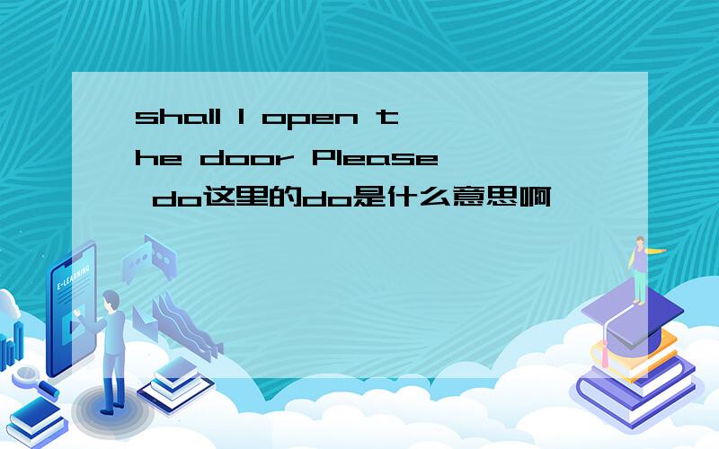 shall I open the door Please do这里的do是什么意思啊