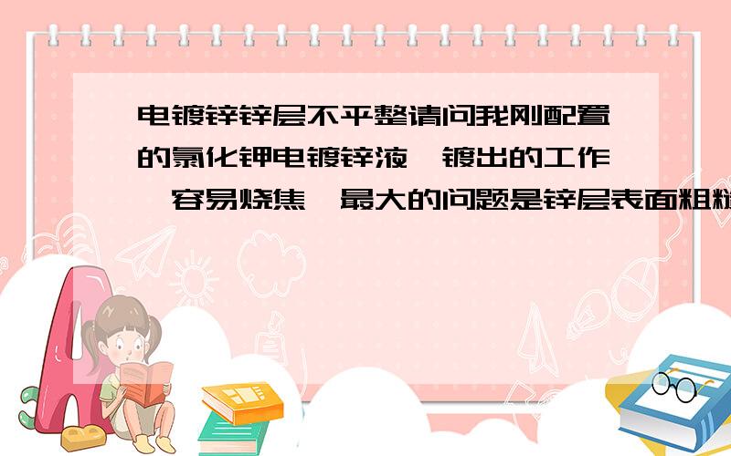 电镀锌锌层不平整请问我刚配置的氯化钾电镀锌液,镀出的工作,容易烧焦,最大的问题是锌层表面粗糙不平,用东西刮刮就吊了.原料