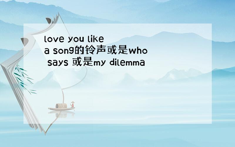 love you like a song的铃声或是who says 或是my dilemma