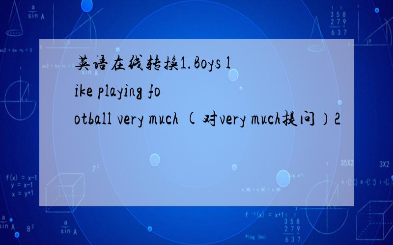 英语在线转换1.Boys like playing football very much (对very much提问）2