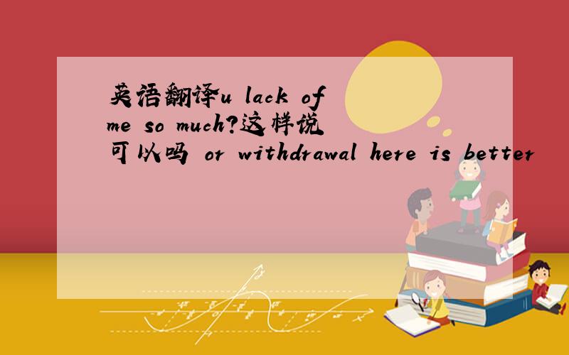 英语翻译u lack of me so much?这样说可以吗 or withdrawal here is better