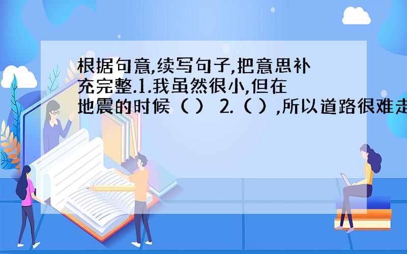 根据句意,续写句子,把意思补充完整.1.我虽然很小,但在地震的时候（ ） 2.（ ）,所以道路很难走