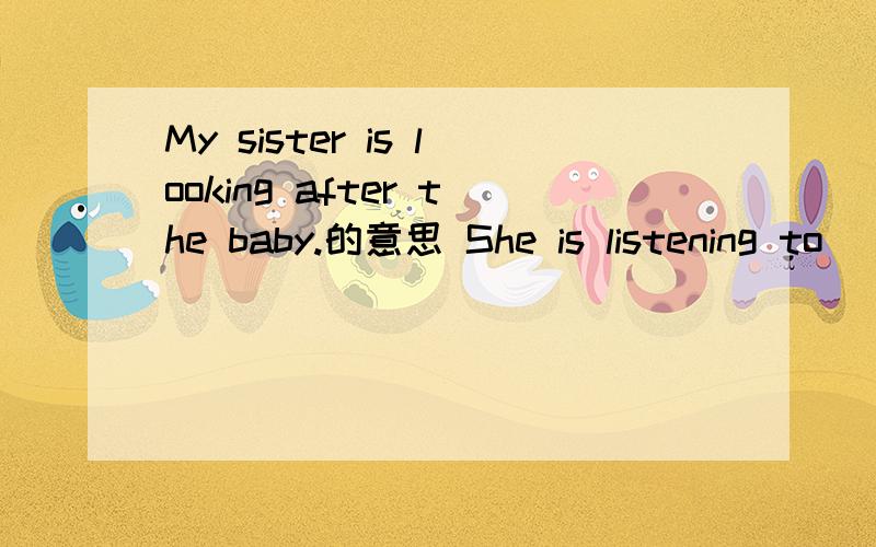 My sister is looking after the baby.的意思 She is listening to