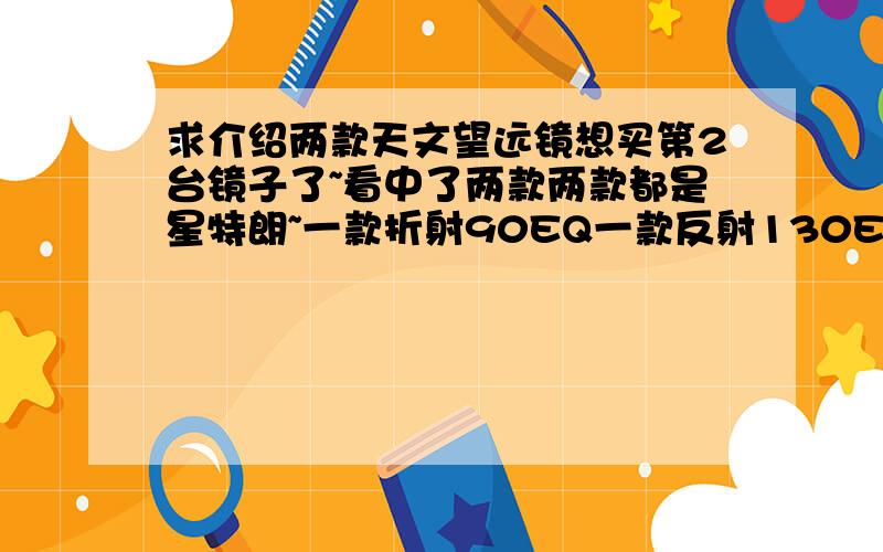 求介绍两款天文望远镜想买第2台镜子了~看中了两款两款都是星特朗~一款折射90EQ一款反射130EQ我的镜子是70折射~没