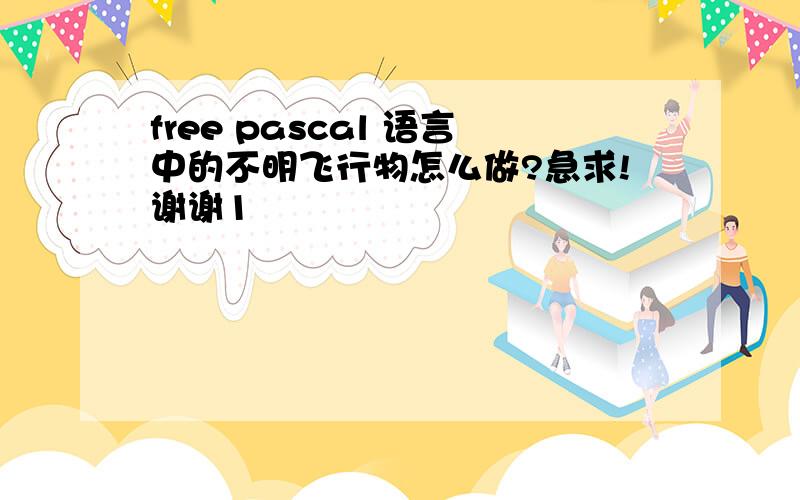 free pascal 语言中的不明飞行物怎么做?急求!谢谢1