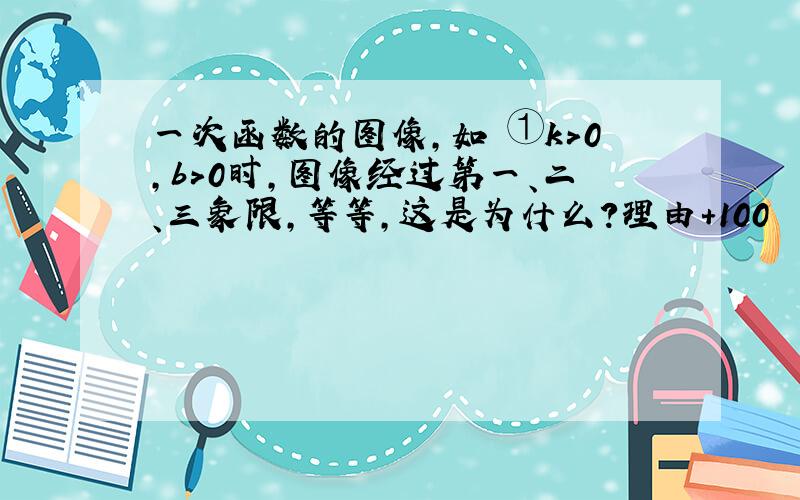 一次函数的图像,如 ①k＞0,b＞0时,图像经过第一、二、三象限,等等,这是为什么?理由+100