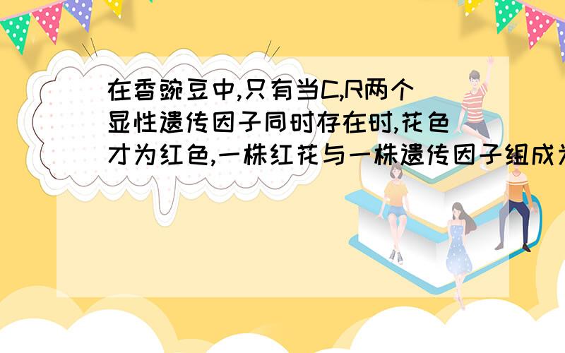 在香豌豆中,只有当C,R两个显性遗传因子同时存在时,花色才为红色,一株红花与一株遗传因子组成为ccRr的植